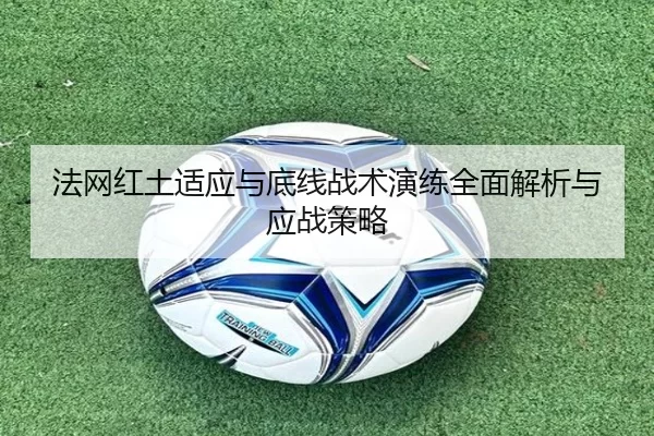 法网红土适应与底线战术演练全面解析与应战策略